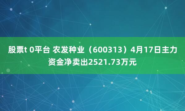 股票t 0平台 农发种业（600313）4月17日主力资金净卖出2521.73万元