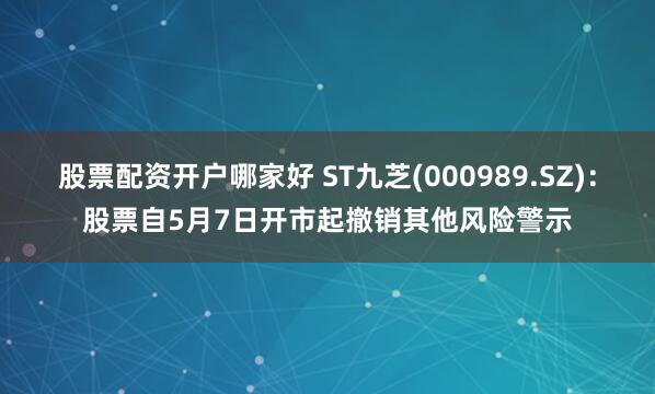 股票配资开户哪家好 ST九芝(000989.SZ)：股票自5月7日开市起撤销其他风险警示