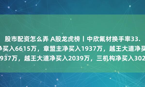 股市配资怎么弄 A股龙虎榜丨中欣氟材换手率33.66%，游资炒股养家净买入6615万，章盟主净买入1937万，越王大道净买入2039万，三机构净买入3020万