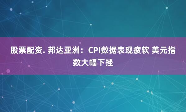 股票配资. 邦达亚洲：CPI数据表现疲软 美元指数大幅下挫