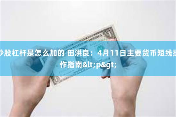 炒股杠杆是怎么加的 田洪良：4月11日主要货币短线操作指南<p>