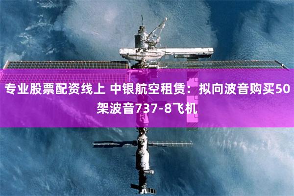 专业股票配资线上 中银航空租赁：拟向波音购买50架波音737-8飞机