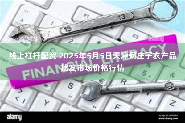 线上杠杆配资 2025年5月5日天津何庄子农产品批发市场价格行情