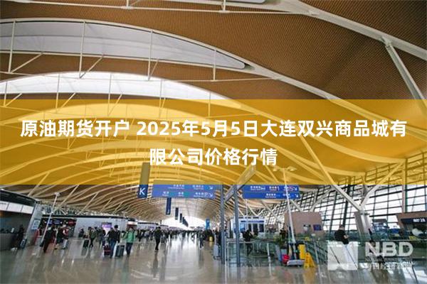 原油期货开户 2025年5月5日大连双兴商品城有限公司价格行情