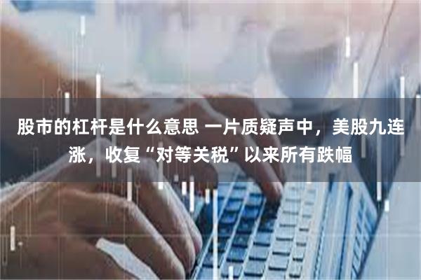 股市的杠杆是什么意思 一片质疑声中，美股九连涨，收复“对等关税”以来所有跌幅