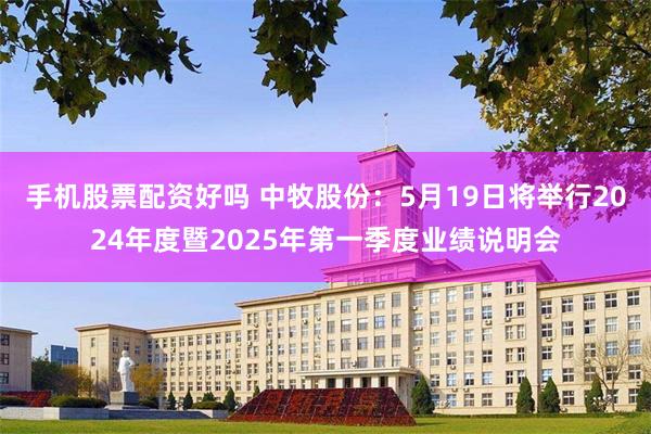 手机股票配资好吗 中牧股份：5月19日将举行2024年度暨2025年第一季度业绩说明会