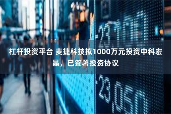 杠杆投资平台 麦捷科技拟1000万元投资中科宏晶，已签署投资协议