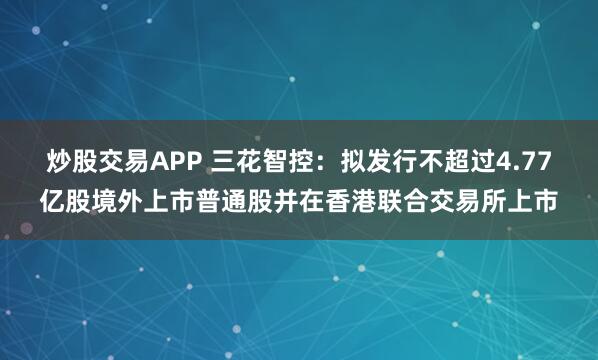 炒股交易APP 三花智控：拟发行不超过4.77亿股境外上市普通股并在香港联合交易所上市