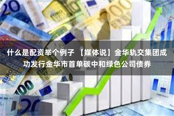 什么是配资举个例子 【媒体说】金华轨交集团成功发行金华市首单碳中和绿色公司债券