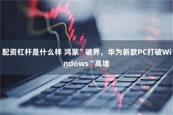 配资杠杆是什么样 鸿蒙”破界，华为新款PC打破Windows“高墙