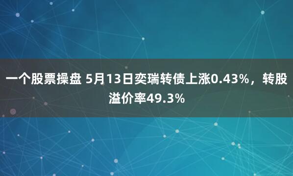 一个股票操盘 5月13日奕瑞转债上涨0.43%，转股溢价率49.3%