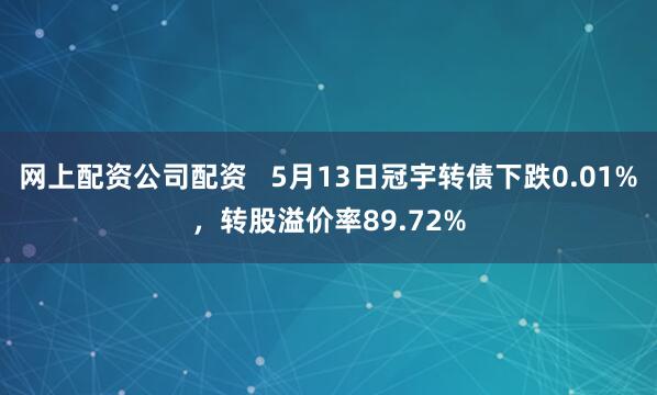 网上配资公司配资   5月13日冠宇转债下跌0.01%，转股溢价率89.72%