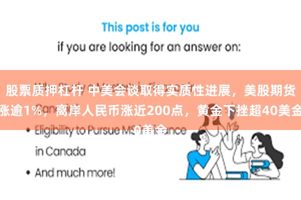 股票质押杠杆 中美会谈取得实质性进展，美股期货涨逾1%，离岸人民币涨近200点，黄金下挫超40美金