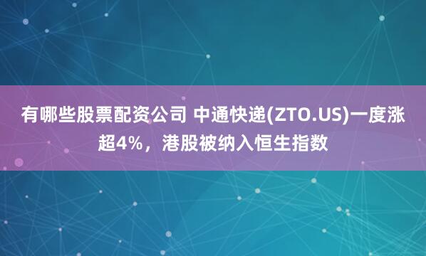 有哪些股票配资公司 中通快递(ZTO.US)一度涨超4%，港股被纳入恒生指数