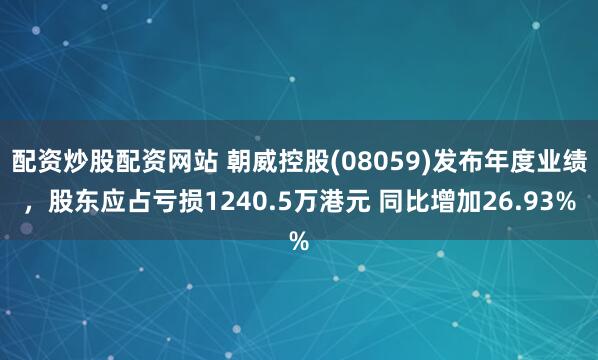 配资炒股配资网站 朝威控股(08059)发布年度业绩，股东应占亏损1240.5万港元 同比增加26.93%