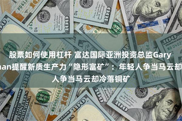 股票如何使用杠杆 富达国际亚洲投资总监Gary Monaghan提醒新质生产力“隐形富矿”：年轻人争当马云却冷落铜矿