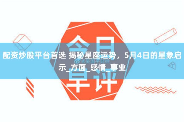 配资炒股平台首选 揭秘星座运势，5月4日的星象启示_方面_感情_事业