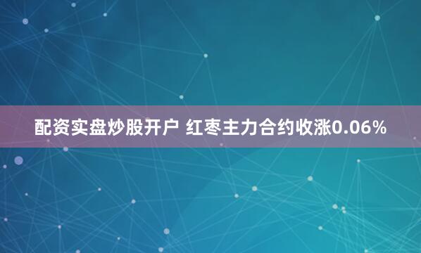 配资实盘炒股开户 红枣主力合约收涨0.06%
