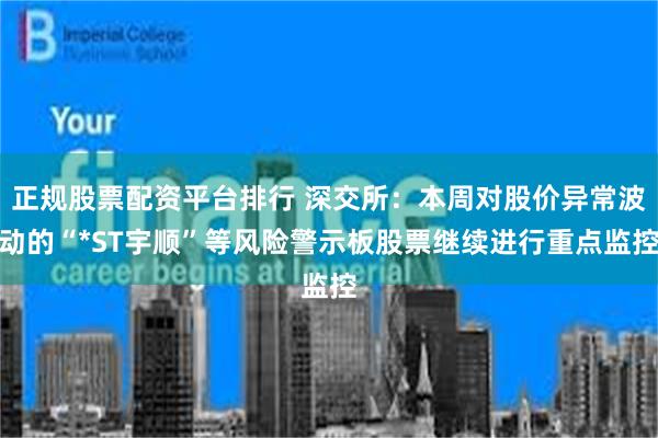 正规股票配资平台排行 深交所：本周对股价异常波动的“*ST宇顺”等风险警示板股票继续进行重点监控