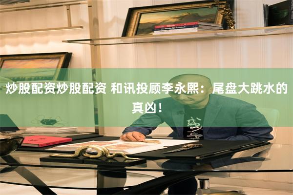 炒股配资炒股配资 和讯投顾李永熙：尾盘大跳水的真凶！