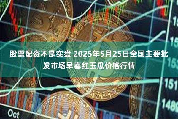 股票配资不是实盘 2025年5月25日全国主要批发市场早春红玉瓜价格行情