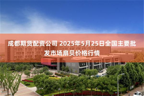 成都期货配资公司 2025年5月25日全国主要批发市场扇贝价格行情