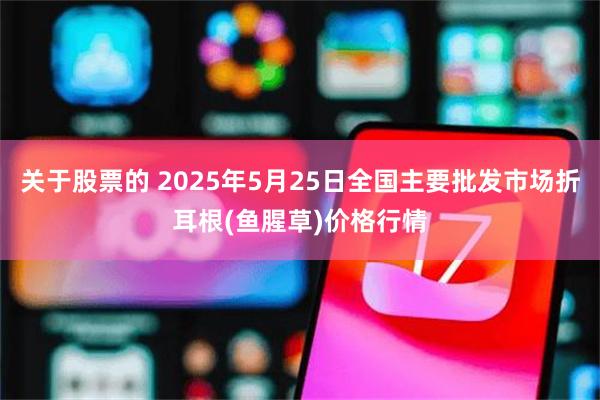 关于股票的 2025年5月25日全国主要批发市场折耳根(鱼腥草)价格行情