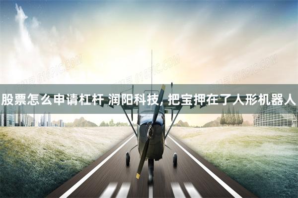 股票怎么申请杠杆 润阳科技, 把宝押在了人形机器人