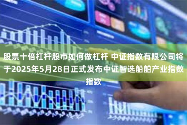 股票十倍杠杆股市如何做杠杆 中证指数有限公司将于2025年5月28日正式发布中证智选船舶产业指数