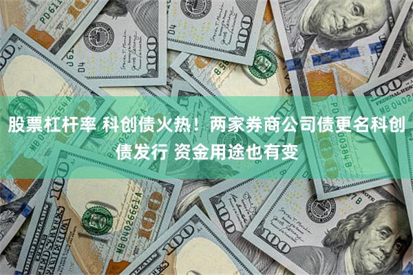 股票杠杆率 科创债火热！两家券商公司债更名科创债发行 资金用途也有变