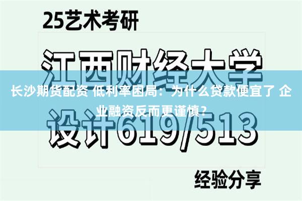 长沙期货配资 低利率困局：为什么贷款便宜了 企业融资反而更谨慎？
