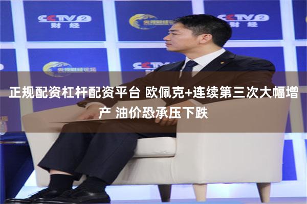 正规配资杠杆配资平台 欧佩克+连续第三次大幅增产 油价恐承压下跌