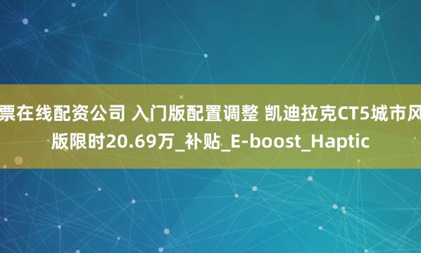 股票在线配资公司 入门版配置调整 凯迪拉克CT5城市风尚版限时20.69万_补贴_E-boost_Haptic