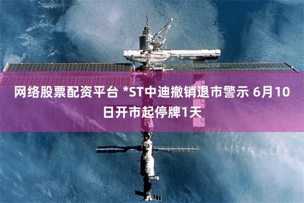 网络股票配资平台 *ST中迪撤销退市警示 6月10日开市起停牌1天