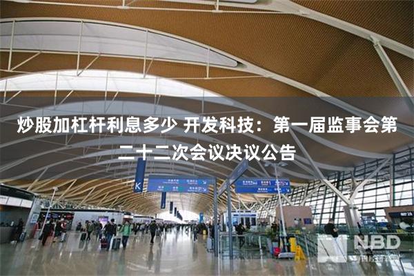 炒股加杠杆利息多少 开发科技：第一届监事会第二十二次会议决议公告