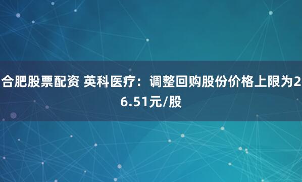 合肥股票配资 英科医疗：调整回购股份价格上限为26.51元/股