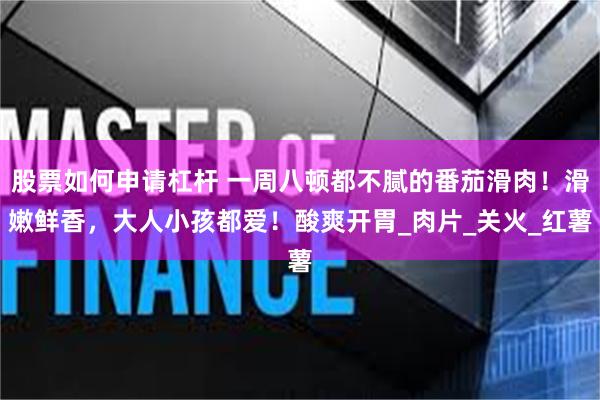 股票如何申请杠杆 一周八顿都不腻的番茄滑肉！滑嫩鲜香，大人小孩都爱！酸爽开胃_肉片_关火_红薯