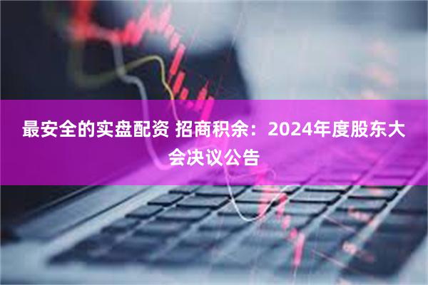 最安全的实盘配资 招商积余：2024年度股东大会决议公告