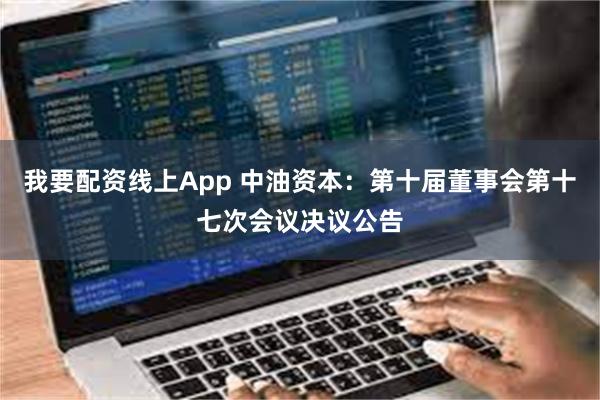 我要配资线上App 中油资本：第十届董事会第十七次会议决议公告