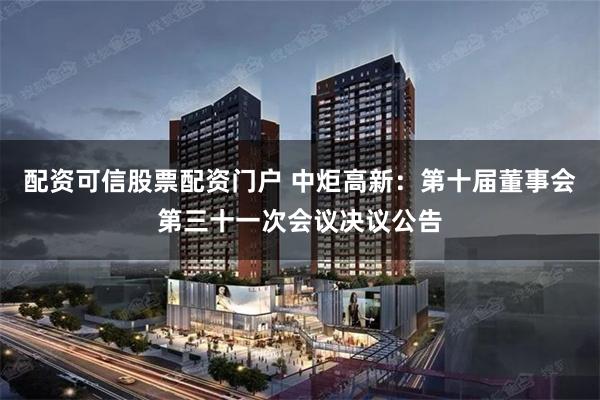 配资可信股票配资门户 中炬高新：第十届董事会第三十一次会议决议公告