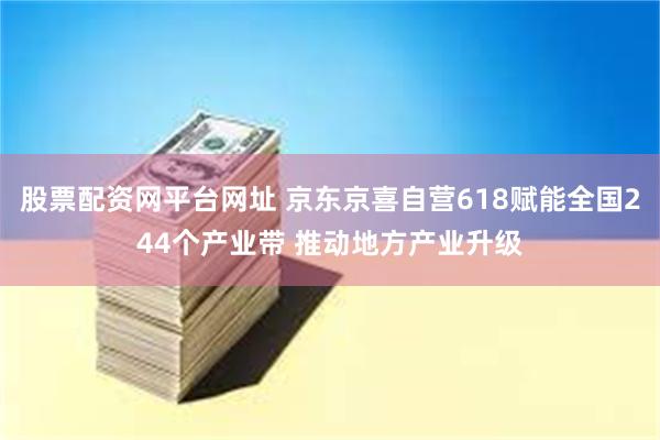 股票配资网平台网址 京东京喜自营618赋能全国244个产业带 推动地方产业升级