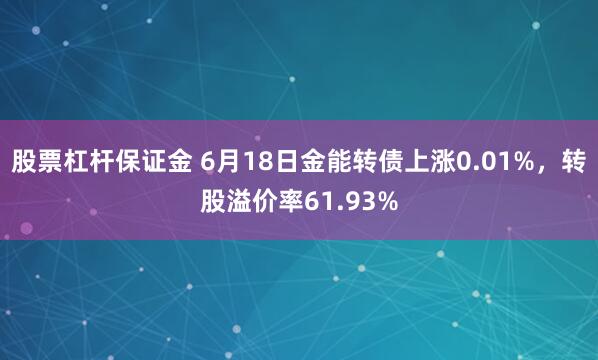 股票杠杆保证金 6月18日金能转债上涨0.01%，转股溢价率61.93%