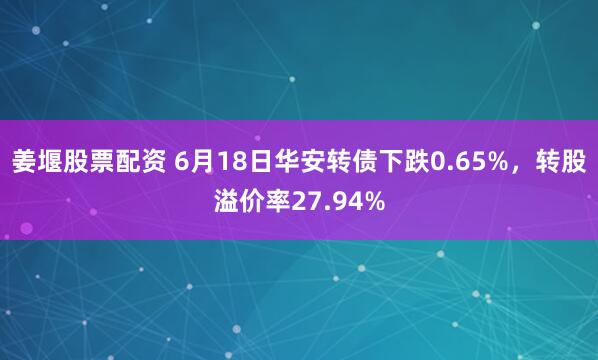 姜堰股票配资 6月18日华安转债下跌0.65%，转股溢价率27.94%