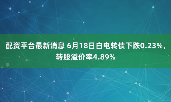 配资平台最新消息 6月18日白电转债下跌0.23%，转股溢价率4.89%