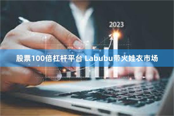 股票100倍杠杆平台 Labubu带火娃衣市场
