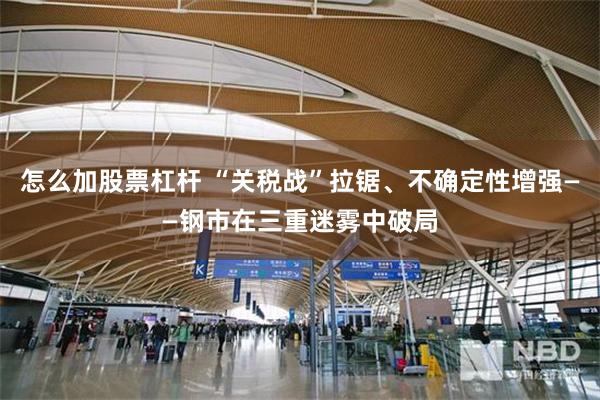 怎么加股票杠杆 “关税战”拉锯、不确定性增强——钢市在三重迷雾中破局
