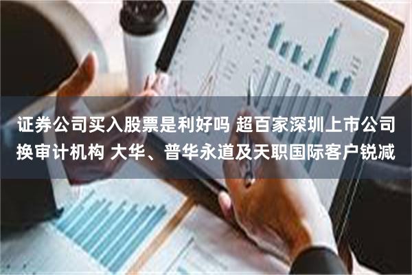 证券公司买入股票是利好吗 超百家深圳上市公司换审计机构 大华、普华永道及天职国际客户锐减