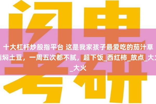 十大杠杆炒股指平台 这是我家孩子最爱吃的茄汁草菇焖土豆，一周五次都不腻，超下饭_西红柿_放点_大火