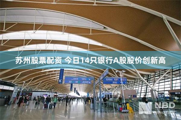 苏州股票配资 今日14只银行A股股价创新高