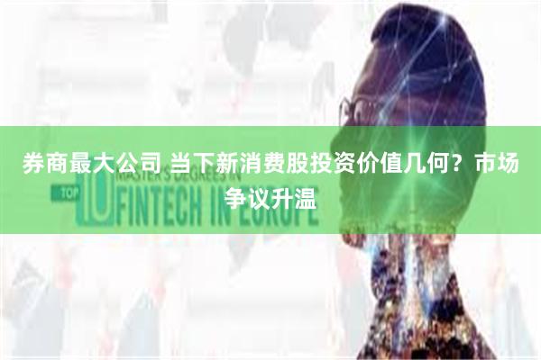 券商最大公司 当下新消费股投资价值几何？市场争议升温